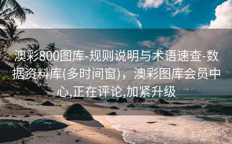 澳彩800图库-规则说明与术语速查-数据资料库(多时间窗)，澳彩图库会员中心,正在评论,加紧升级