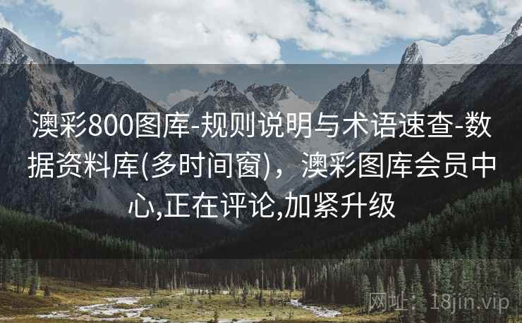 澳彩800图库-规则说明与术语速查-数据资料库(多时间窗)，澳彩图库会员中心,正在评论,加紧升级