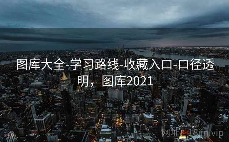 图库大全-学习路线-收藏入口-口径透明，图库2021