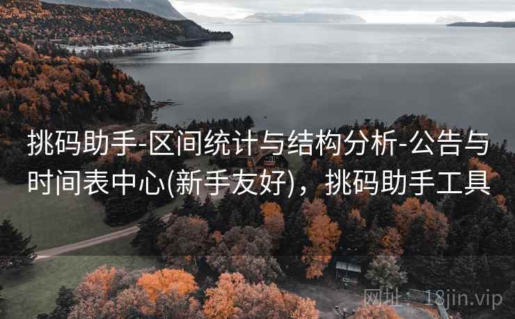挑码助手-区间统计与结构分析-公告与时间表中心(新手友好),挑码助手工具 挑码助手-区间统计与结构分析-公告与时间表中心(新手友好),挑码助手工具
