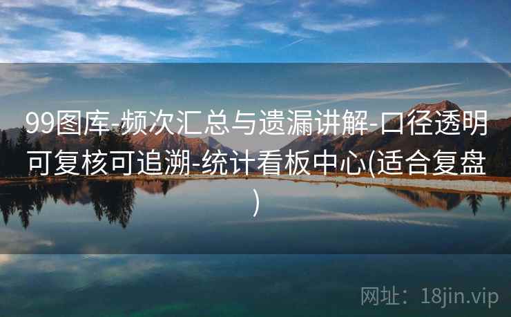 99图库-频次汇总与遗漏讲解-口径透明可复核可追溯-统计看板中心(适合复盘) 99图库-频次汇总与遗漏讲解-口径透明可复核可追溯-统计看板中心(适合复盘)