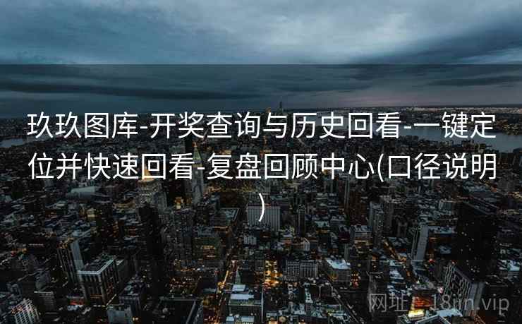 玖玖图库-开奖查询与历史回看-一键定位并快速回看-复盘回顾中心(口径说明) 玖玖图库-开奖查询与历史回看-一键定位并快速回看-复盘回顾中心(口径说明)