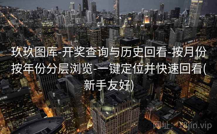 玖玖图库-开奖查询与历史回看-按月份按年份分层浏览-一键定位并快速回看(新手友好)