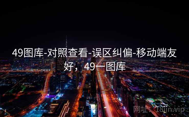 49图库-对照查看-误区纠偏-移动端友好，49一图库