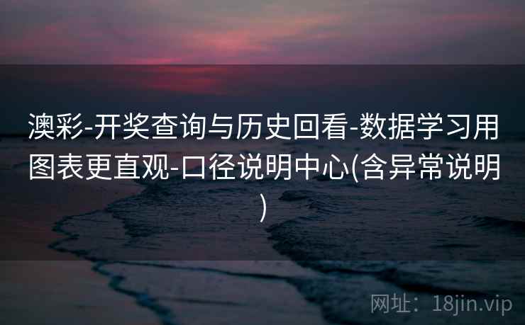 澳彩-开奖查询与历史回看-数据学习用图表更直观-口径说明中心(含异常说明) 澳彩-开奖查询与历史回看-数据学习用图表更直观-口径说明中心(含异常说明)