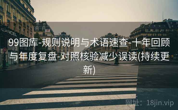 99图库-规则说明与术语速查-十年回顾与年度复盘-对照核验减少误读(持续更新)
