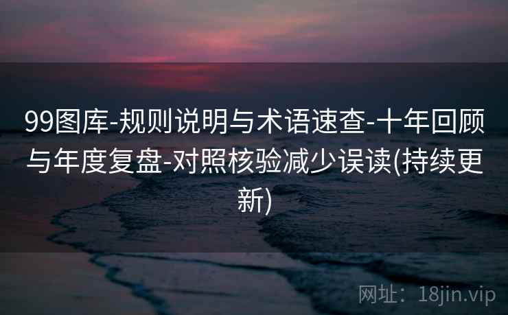 99图库-规则说明与术语速查-十年回顾与年度复盘-对照核验减少误读(持续更新) 99图库-规则说明与术语速查-十年回顾与年度复盘-对照核验减少误读(持续更新)