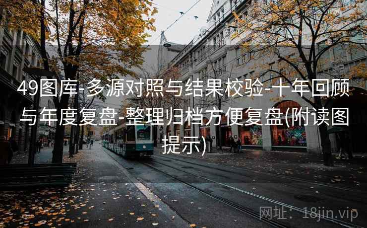49图库-多源对照与结果校验-十年回顾与年度复盘-整理归档方便复盘(附读图提示) 49图库-多源对照与结果校验-十年回顾与年度复盘-整理归档方便复盘(附读图提示)