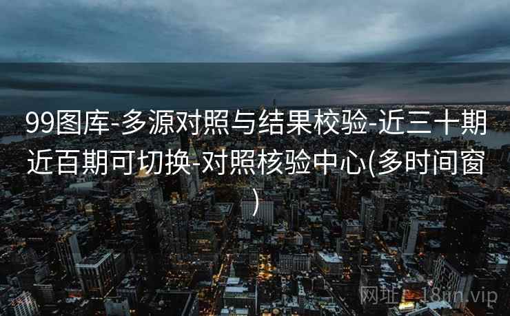 99图库-多源对照与结果校验-近三十期近百期可切换-对照核验中心(多时间窗)