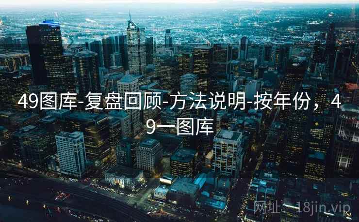 49图库-复盘回顾-方法说明-按年份,49一图库 49图库-复盘回顾-方法说明-按年份,49一图库