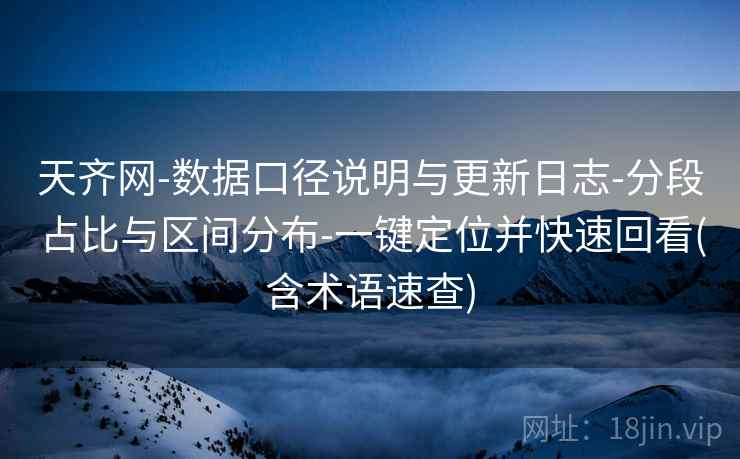 天齐网-数据口径说明与更新日志-分段占比与区间分布-一键定位并快速回看(含术语速查)