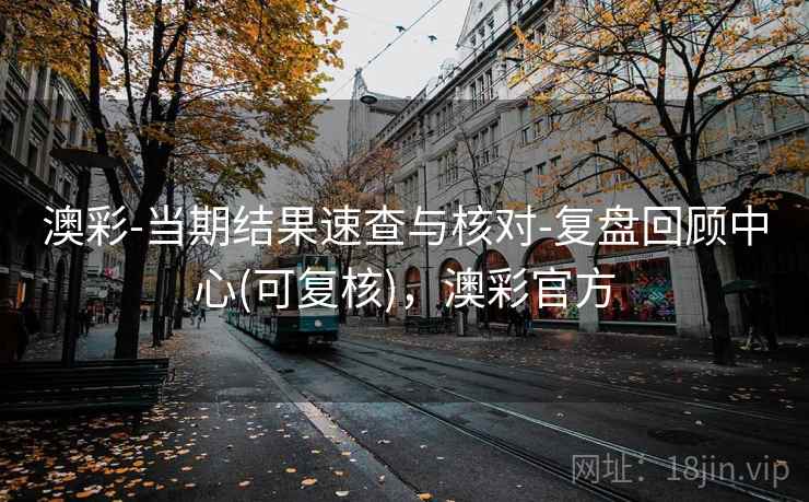 澳彩-当期结果速查与核对-复盘回顾中心(可复核)，澳彩官方